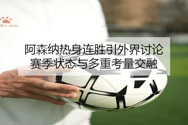 阿森纳热身连胜引外界讨论 赛季状态与多重考量交融